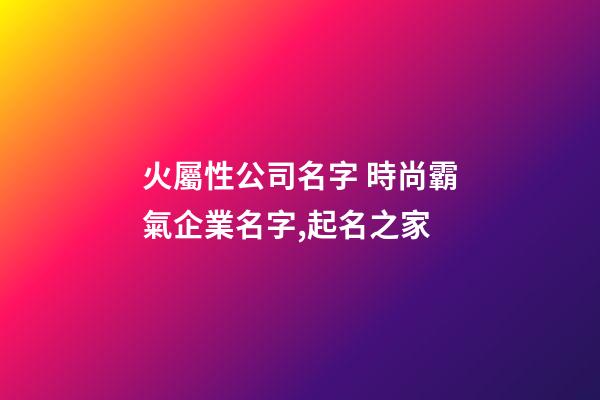火屬性公司名字 時尚霸氣企業名字,起名之家-第1張-公司起名-玄機派